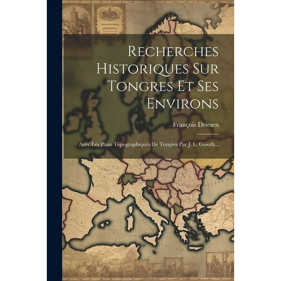 Recherches Historiques Sur Tongres Et Ses Environs: Avec Les Plans Topographiques De Tongres Par J. L. Guioth... (Paperback)