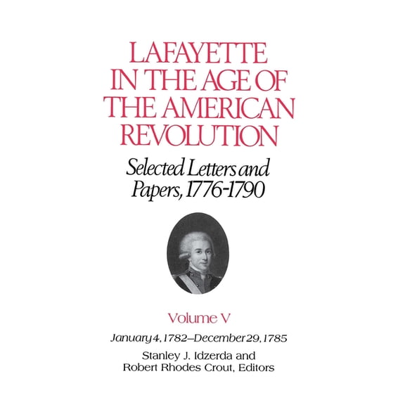 Lafayette in the Age of the American Revolution: Selected Letters and Papers, 1776 - 1790, Volume V, January 4, 1782 - December 29, 1785.