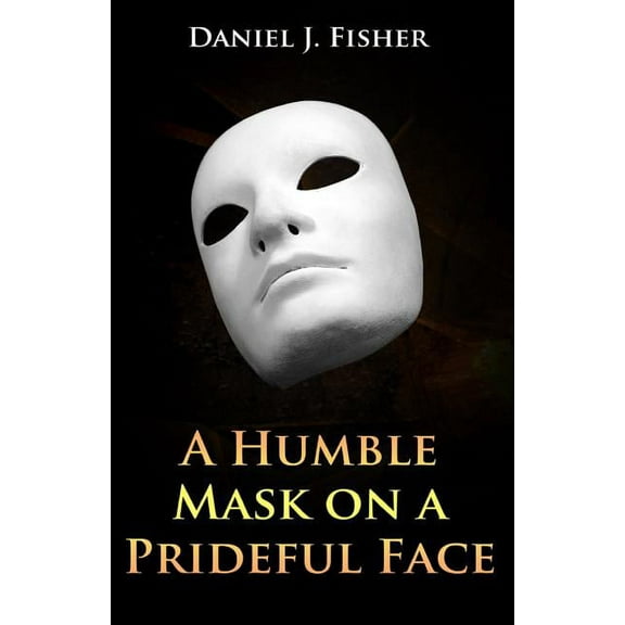 A Humble Mask on a Prideful Face Paperback 0988554526 9780988554528 Daniel J Fisher