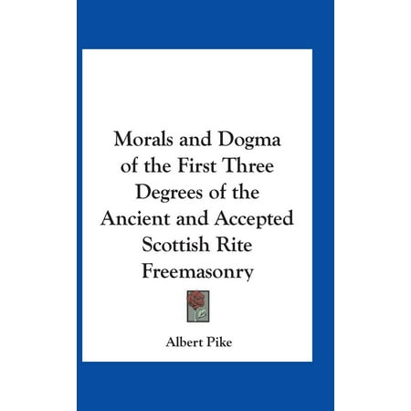 Morals and Dogma of the First Three Degrees of the Ancient and Accepted Scottish Rite Freemasonry