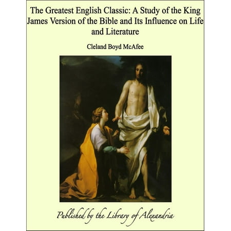 The Greatest English Classic: A Study of the King James Version of the Bible and Its Influence on Life and Literature - (Best Classic English Literature)