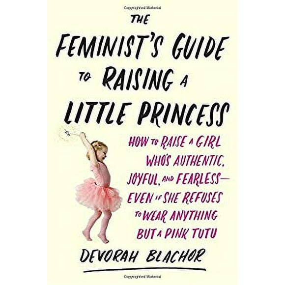 The Feminist's Guide to Raising a Little Princess : How to Raise a Girl Who's Authentic, Joyful, and Fearless--Even If She Refuses to Wear Anything but a Pink Tutu 9780143130352 Used / Pre-owned