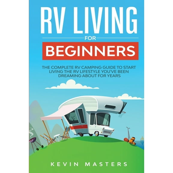 RV Living for Beginners: The Complete RV Camping Guide to Start Living the RV Lifestyle You've Been Dreaming About , (Paperback)