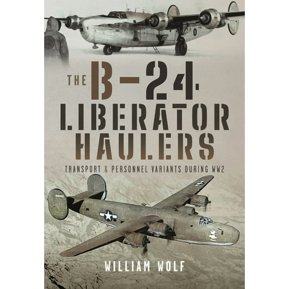 The B-24 Liberator Haulers: Transport and Personnel Variants During Ww2, (Hardcover)