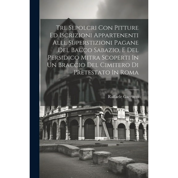 Tre Sepolcri Con Pitture Ed Iscrizioni Appartenenti Alle Superstizioni Pagane Del Bacco Sabazio, E Del Persidico Mitra Scoperti In Un Braccio Del Cimitero Di Pretestato In Roma (Paperback)