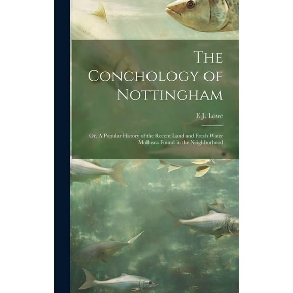 The Conchology of Nottingham; or, A Popular History of the Recent Land and Fresh Water Mollusca Found in the Neighborhood (Hardcover)