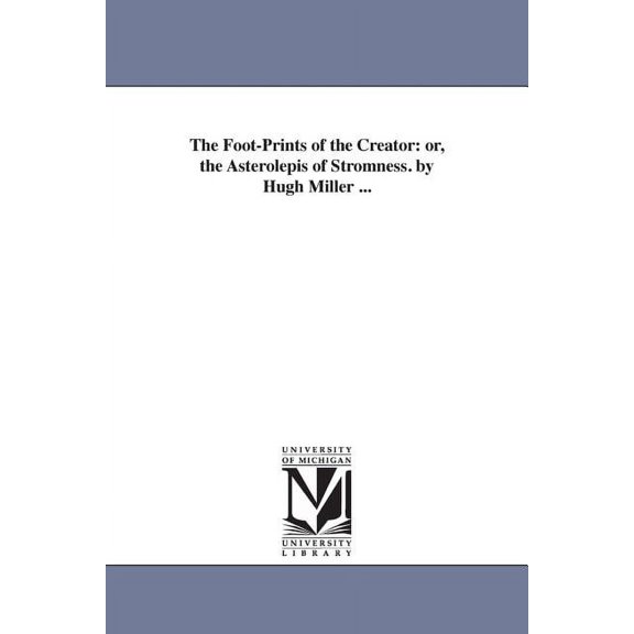 The Foot-Prints of the Creator: or, the Asterolepis of Stromness. by Hugh Miller ..., (Paperback)