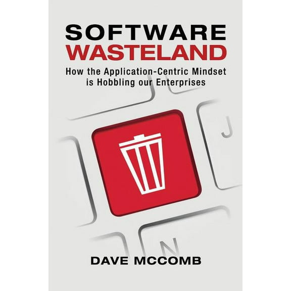 Software Wasteland: How the Application-Centric Mindset is Hobbling our Enterprises, (Paperback)