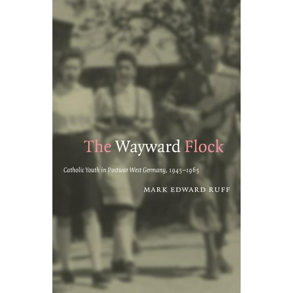 The Wayward Flock: Catholic Youth in Postwar West Germany, 1945-1965, (Paperback)