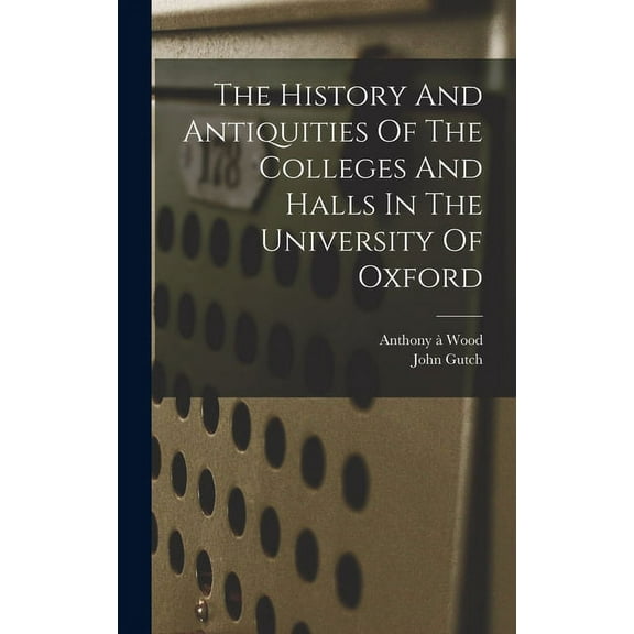 The History And Antiquities Of The Colleges And Halls In The University Of Oxford, (Hardcover)