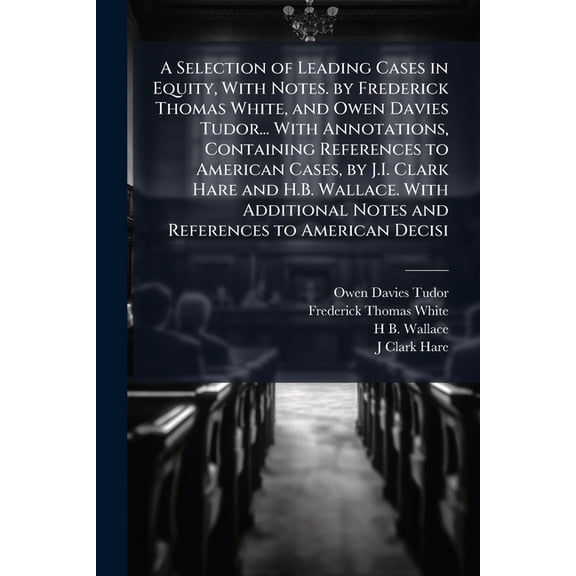 A Selection of Leading Cases in Equity, With Notes. by Frederick Thomas White, and Owen Davies Tudor... With Annotations, Containing References to American Cases, by J.I. Clark Hare and H.B. Wallace. With Additional Notes and References to American Decisi (Paperback)