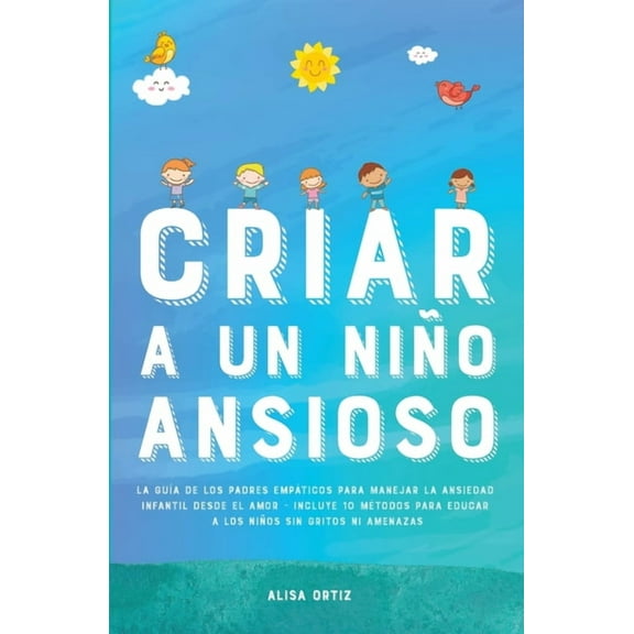 Criar a un NiÃ±o Ansioso: La guÃ­a de los padres empÃ¡ticos para manejar la ansiedad infantil desde el amor y la empatÃ­a - , (Paperback)