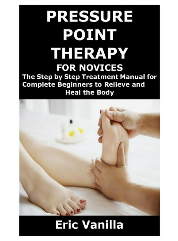 Pressure Point Therapy for Novices: The Step by Step Treatment Manual for Complete Beginners to Relieve and Heal the Body (Paperback)