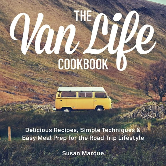The Van Life Cookbook : Delicious Recipes, Simple Techniques and Easy Meal Prep for the Road Trip Lifestyle (Hardcover)