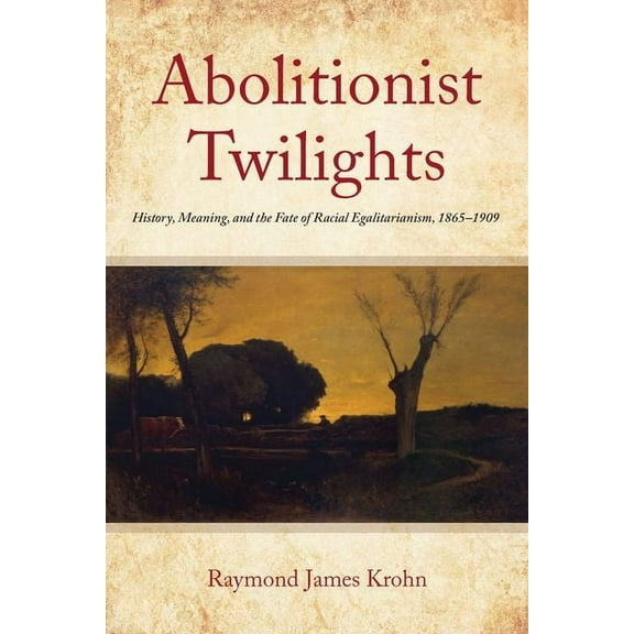 Reconstructing America: Abolitionist Twilights: History, Meaning, and the Fate of Racial Egalitarianism, 1865-1909 (Hardcover)