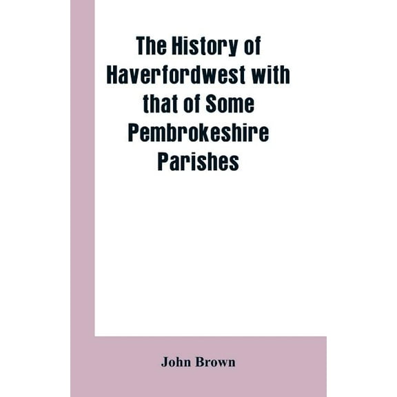 The History of Haverfordwest With That of Some Pembrokeshire Parishes, (Paperback)