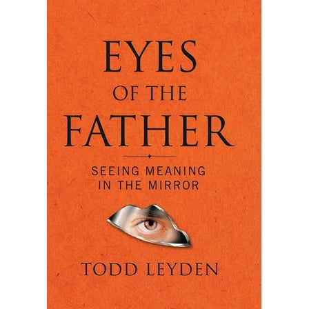 Eyes of the Father: Seeing Meaning in the Mirror  Hardcover  Todd Leyden