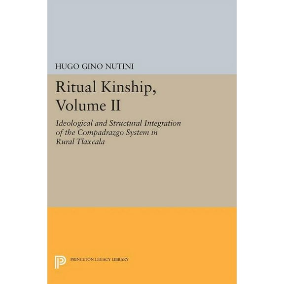 Princeton Legacy Library Ritual Kinship, Volume II: Ideological and Structural Integration of the Compadrazgo System in Rural Tlaxcala, Book 756, (Paperback)