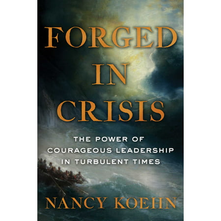 Forged in Crisis : The Power of Courageous Leadership in Turbulent