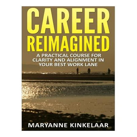 Career Reimagined : A Practical Course for Clarity and Alignment in Your Best Work
