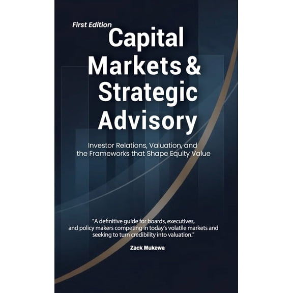 Capital Markets & Strategic Advisory: Investor Relations, Valuation, and the Frameworks that Shape Equity Value, (Hardcover)