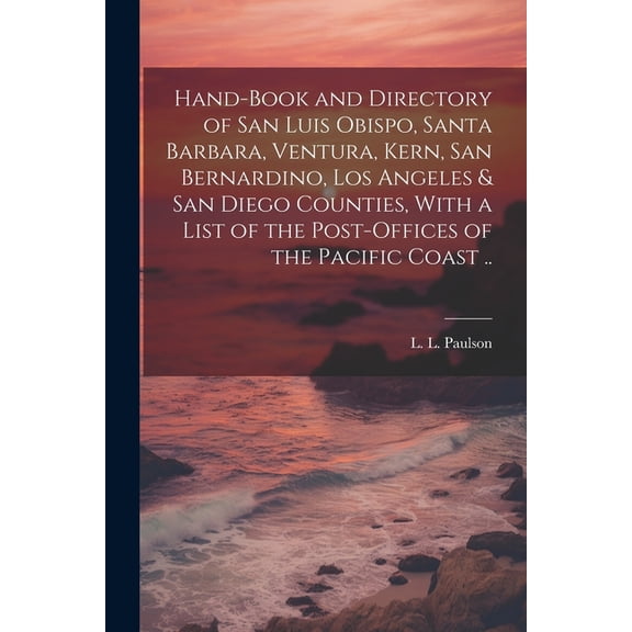 Hand-book and Directory of San Luis Obispo, Santa Barbara, Ventura, Kern, San Bernardino, Los Angeles & San Diego Counties, With a List of the Post-offices of the Pacific Coast .. (Paperback)