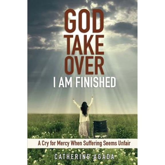 God, Take Over; I Am Finished: A Cry of Mercy When Suffering Seems Unfair (Paperback) by Catherine Agada