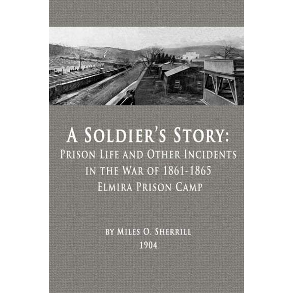 A Soldier's Story: Prison Life and Other Incidents in the War of 1861-1865 - Elmira Prison Camp, (Paperback)