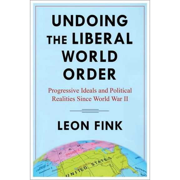 Undoing the Liberal World Order: Progressive Ideals and Political Realities Since World War II, (Paperback)