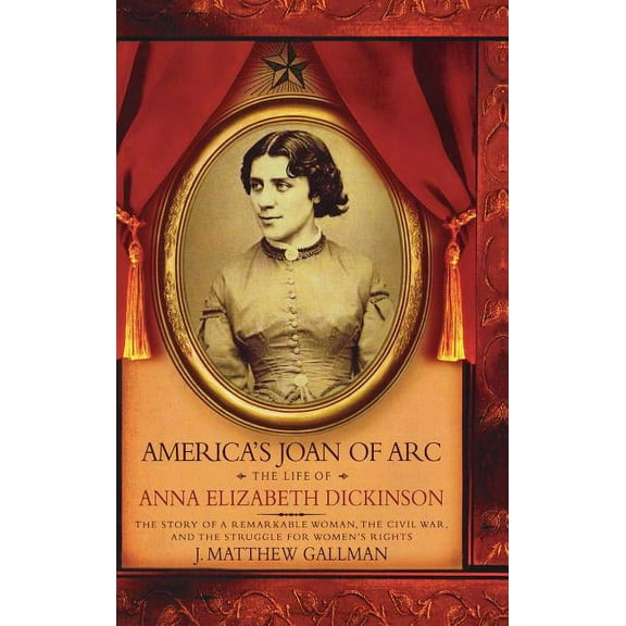 America's Joan of Arc: The Life of Anna Elizabeth Dickinson, (Hardcover)