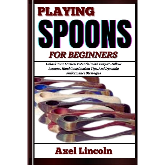 Playing Spoons for Beginners: Unlock Your Musical Potential With Easy-To-Follow Lessons, Hand Coordination Tips, And Dyn, (Paperback)