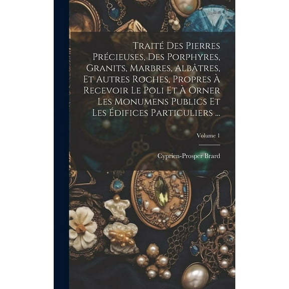 Traité Des Pierres Précieuses, Des Porphyres, Granits, Marbres, Albâtres, Et Autres Roches, Propres À Recevoir Le Poli Et À Orner Les Monumens Publics Et Les Édifices Particuliers ...; Volume 1 (Hardc