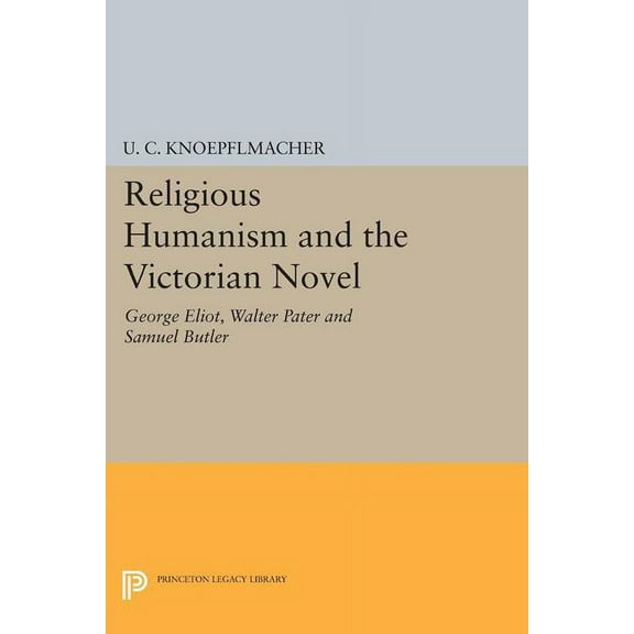 Princeton Legacy Library Religious Humanism and the Victorian Novel: George Eliot, Walter Pater, and Samuel Butler, Book 1292, (Paperback)