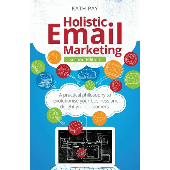 Holistic Email Marketing: A Practical Philosophy to Revolutionise Your Business and Delight Your Customers, (Paperback)