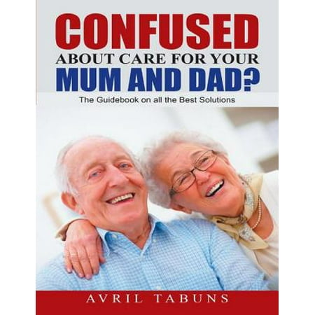 Confused about Care for Your Mum and Dad?: The Guidebook On All the Best Solutions - (All The Best Care)