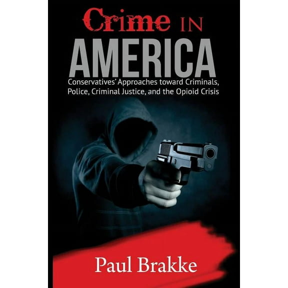 Crime in America: Conservatives' Approaches Toward Criminals, Police, Criminal Justice, and the Opioid Crisis (Paperback)