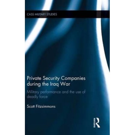 Private Security Companies During the Iraq War: Military Performance and the Use of Deadly Force