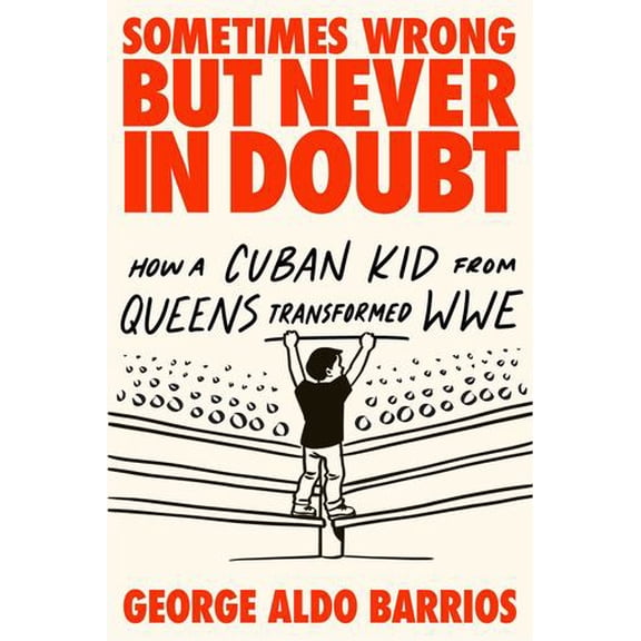 Sometimes Wrong but Never in Doubt: How a Cuban Kid from Queens Transformed WWE
