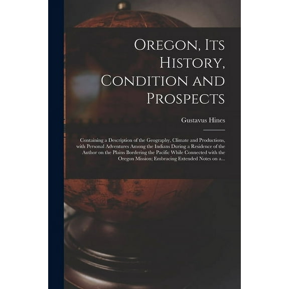 Oregon, Its History, Condition and Prospects [microform] : Containing a Description of the Geography, Climate and Productions, With Personal Adventure