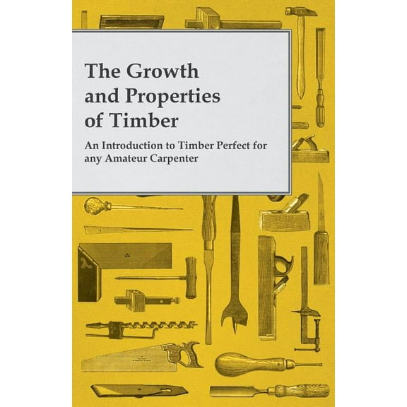 The Growth and Properties of Timber - An Introduction to Timber Perfect for any Amateur Carpenter, (Paperback)