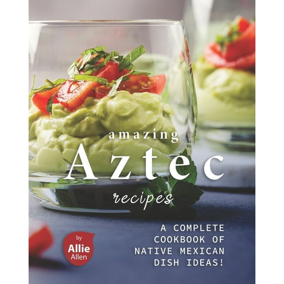 Amazing Aztec Recipes: A Complete Cookbook of Native Mexican Dish Ideas! (Paperback)
