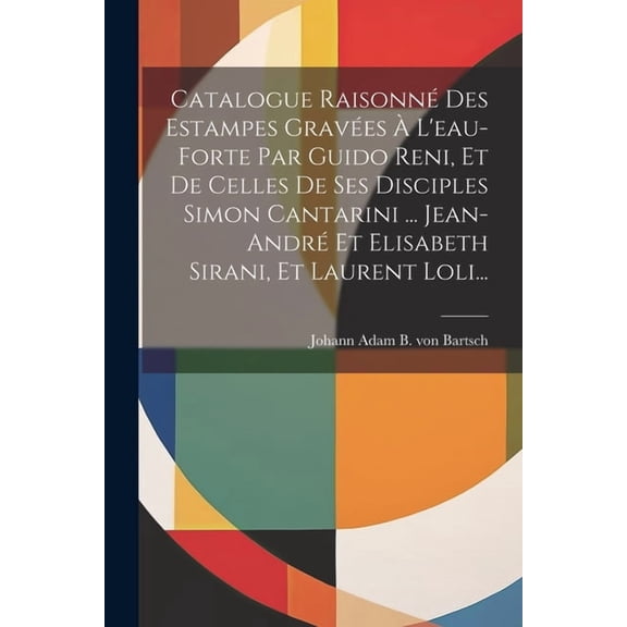Catalogue Raisonné Des Estampes Gravées À L'eau-forte Par Guido Reni, Et De Celles De Ses Disciples Simon Cantarini ... Jean-andré Et Elisabeth Sirani, Et Laurent Loli... (Paperback)