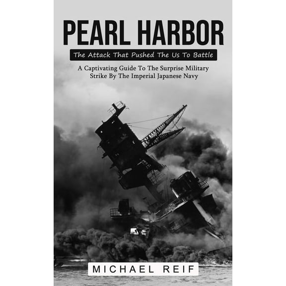 Pearl Harbor: The Attack That Pushed The Us To Battle (A Captivating Guide To The Surprise Military Strike By The Imperi, (Paperback)