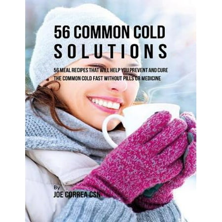 56 Common Cold Solutions: 56 Meal Recipes That Will Help You Prevent and Cure the Common Cold Fast Without Pills or Medicine - (Best Medicine To Cure A Cold Fast)