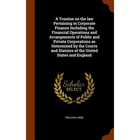 A Treatise on the Law Pertaining to Corporate Finance Including the Financial Operations and Arrangements of Public and Private Corporations as Determined by the Courts and Statutes of the United States and England (Hardcover)