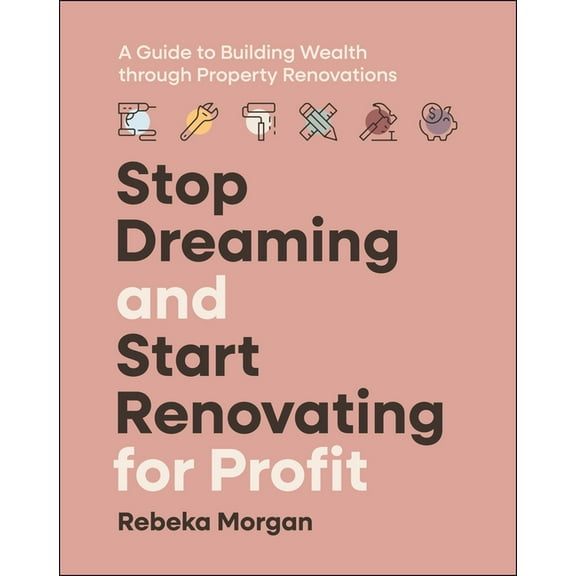Stop Dreaming and Start Renovating for Profit: A Guide to Building Wealth Through Property Renovations, (Paperback)