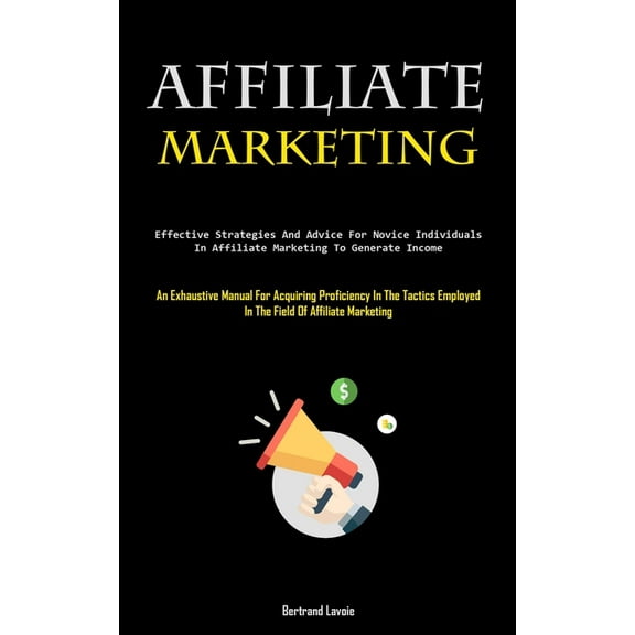 Affiliate Marketing: Effective Strategies And Advice For Novice Individuals In Affiliate Marketing To Generate Income (A, (Paperback)