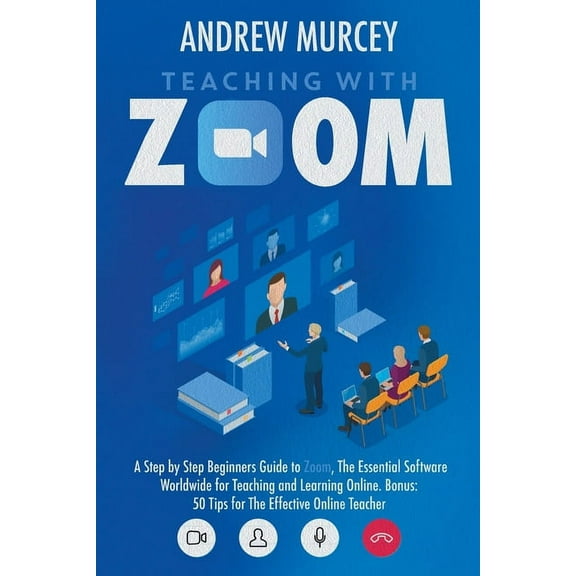 Teaching with Zoom : A Step by Step Beginners Guide to Zoom, The Essential Software Worldwide for Teaching and Learning Online. Bonus: 50 Tips for The Effective Online Teacher (Paperback)