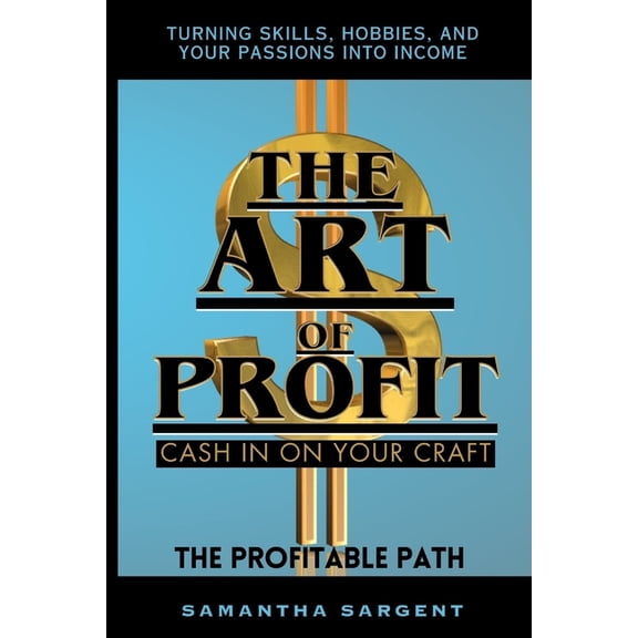 The Art of Profit Cash in on Your Craft: The Profitable Path Turning Skills, Hobbies & Your Passion Into Income, (Paperback)