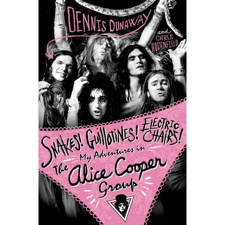 Snakes! Guillotines! Electric Chairs! : My Adventures in the Alice Cooper Group